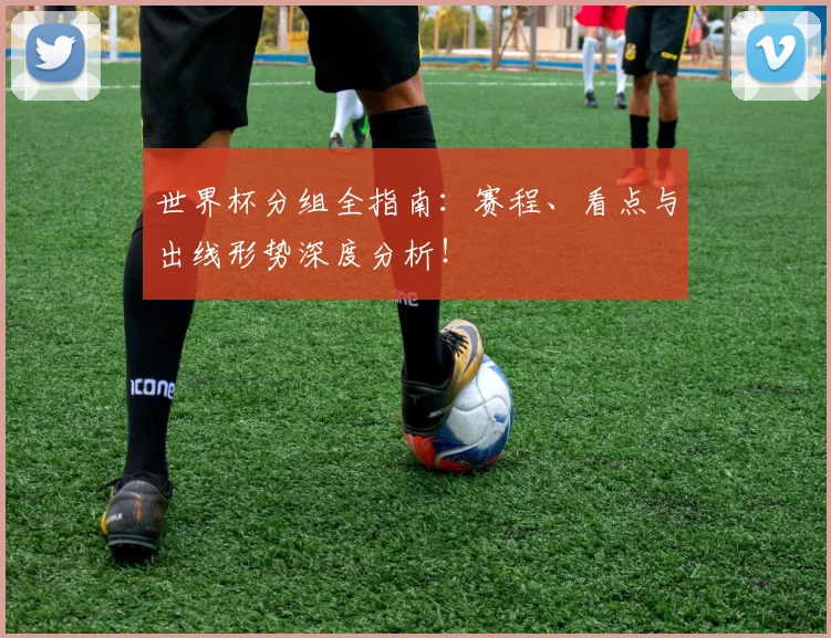 世界杯分组全指南：赛程、看点与出线形势深度分析！