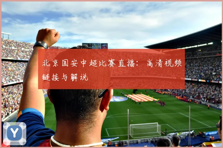 北京国安中超比赛直播:高清视频链接与解说