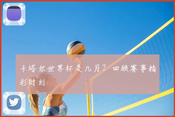 卡塔尔世界杯是几月？回顾赛事精彩时刻