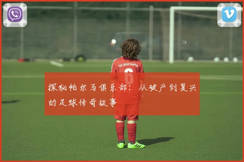 探秘帕尔马俱乐部:从破产到复兴的足球传奇故事