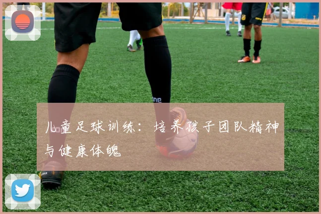 儿童足球训练:培养孩子团队精神与健康体魄