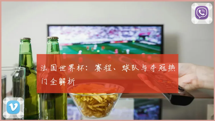 法国世界杯：赛程、球队与夺冠热门全解析
