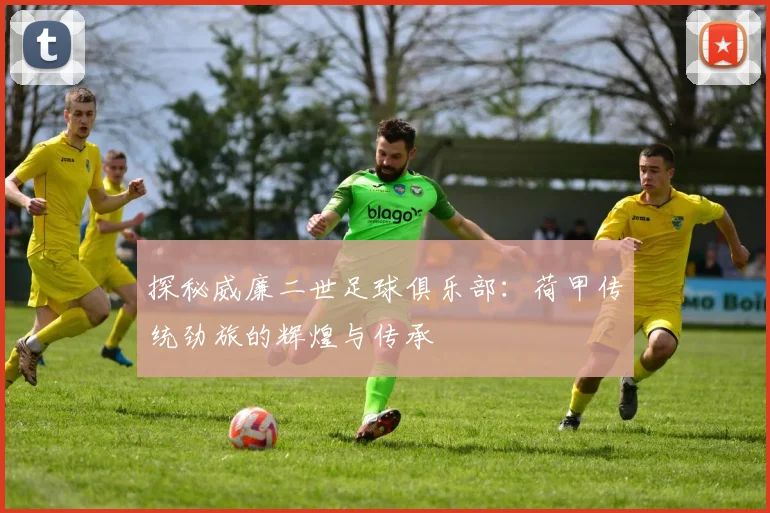 探秘威廉二世足球俱乐部:荷甲传统劲旅的辉煌与传承