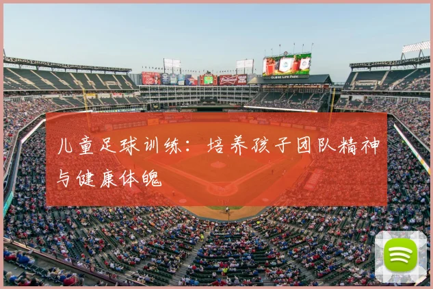儿童足球训练:培养孩子团队精神与健康体魄