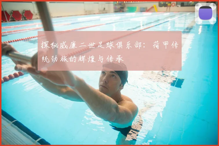 探秘威廉二世足球俱乐部:荷甲传统劲旅的辉煌与传承