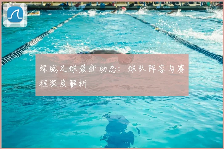 绿城足球最新动态：球队阵容与赛程深度解析