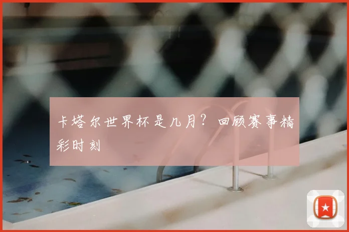 卡塔尔世界杯是几月？回顾赛事精彩时刻