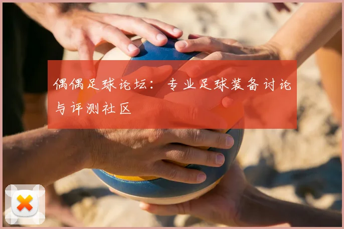 偶偶足球论坛:专业足球装备讨论与评测社区