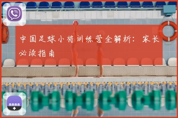 中国足球小将训练营全解析：家长必读指南