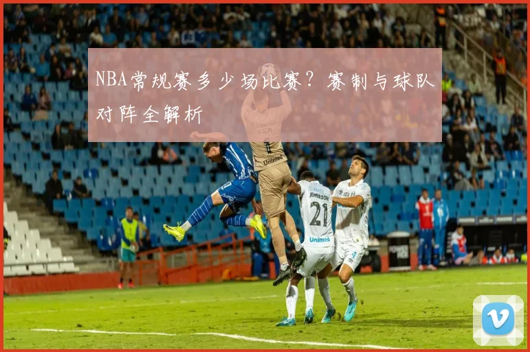 NBA常规赛多少场比赛？赛制与球队对阵全解析