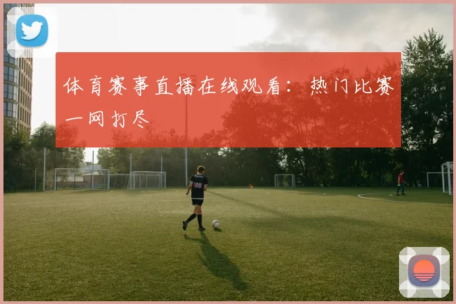 体育赛事直播在线观看：热门比赛一网打尽