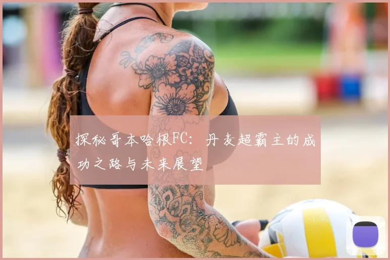 探秘哥本哈根FC：丹麦超霸主的成功之路与未来展望