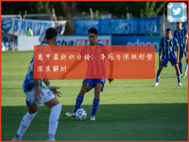 意甲最新积分榜：争冠与保级形势深度解析