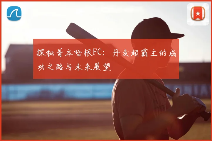 探秘哥本哈根FC：丹麦超霸主的成功之路与未来展望