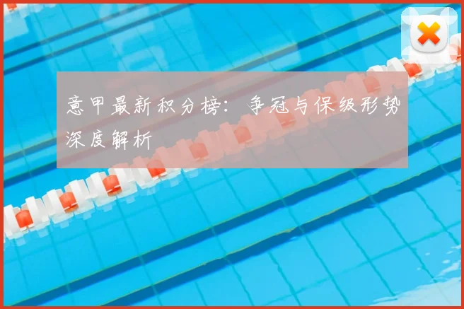 意甲最新积分榜：争冠与保级形势深度解析