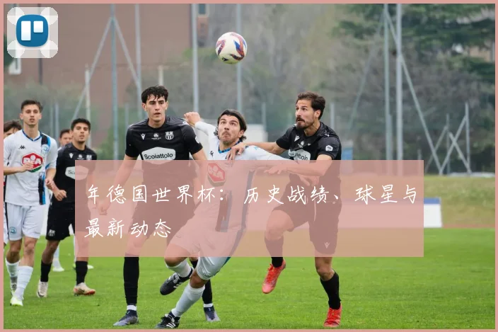 年德国世界杯：历史战绩、球星与最新动态